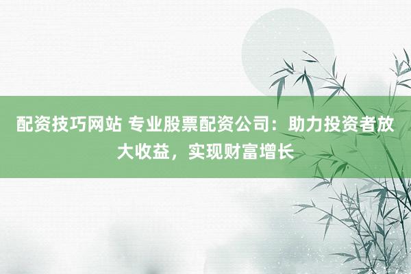 配资技巧网站 专业股票配资公司：助力投资者放大收益，实现财富增长