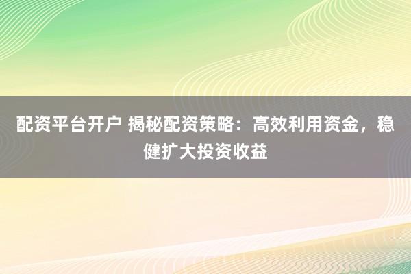 配资平台开户 揭秘配资策略:高效利用资金,稳健扩大投资收益
