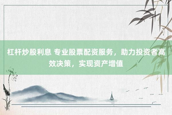 杠杆炒股利息 专业股票配资服务，助力投资者高效决策，实现资产增值