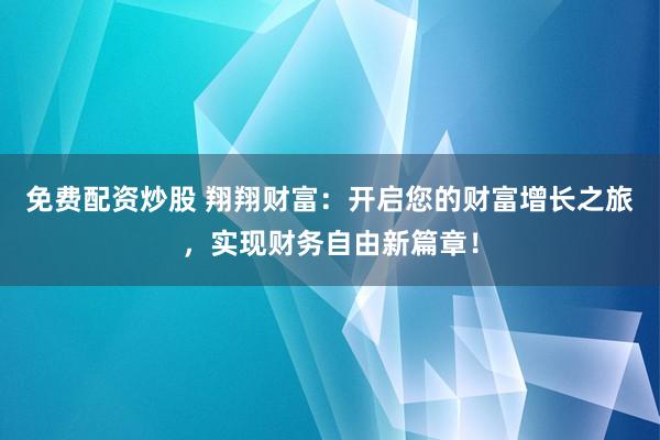 免费配资炒股 翔翔财富：开启您的财富增长之旅，实现财务自由新篇章！