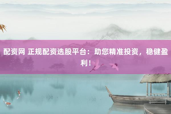 配资网 正规配资选股平台：助您精准投资，稳健盈利！