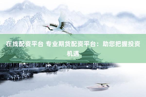 在线配资平台 专业期货配资平台：助您把握投资机遇