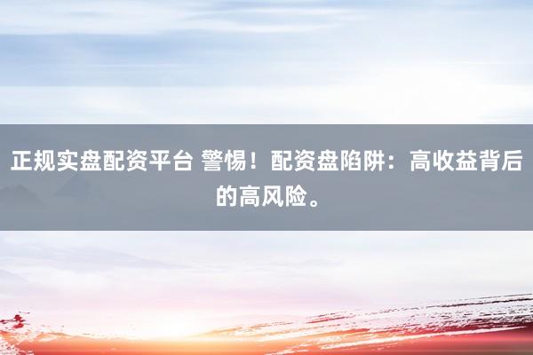 正规实盘配资平台 警惕！配资盘陷阱：高收益背后的高风险。