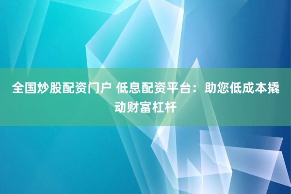 全国炒股配资门户 低息配资平台：助您低成本撬动财富杠杆